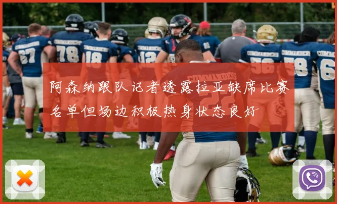 阿森纳跟队记者透露拉亚缺席比赛名单但场边积极热身状态良好