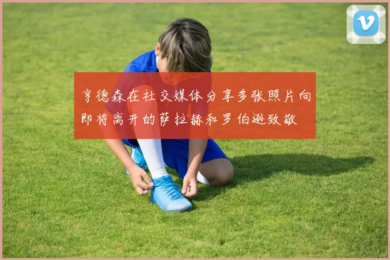 亨德森在社交媒体分享多张照片向即将离开的萨拉赫和罗伯逊致敬