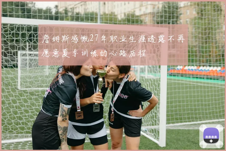詹姆斯感慨27年职业生涯透露不再愿意夏季训练的心路历程