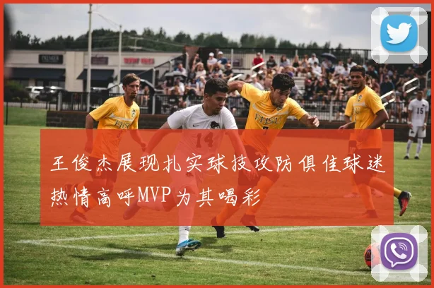 王俊杰展现扎实球技攻防俱佳球迷热情高呼MVP为其喝彩