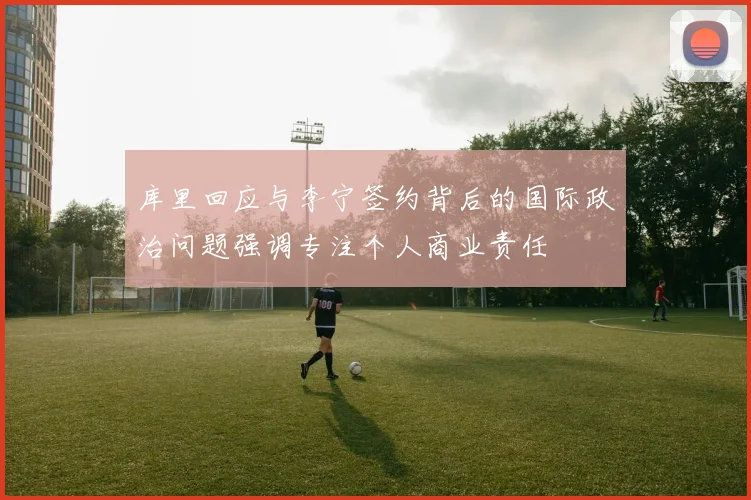 库里回应与李宁签约背后的国际政治问题强调专注个人商业责任
