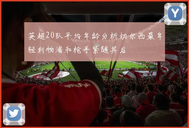 英超20队平均年龄分析切尔西最年轻利物浦和枪手紧随其后
