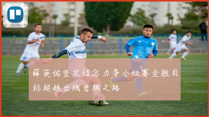 薛英佑坚定信念力争小组赛全胜目标超越出线晋级之路
