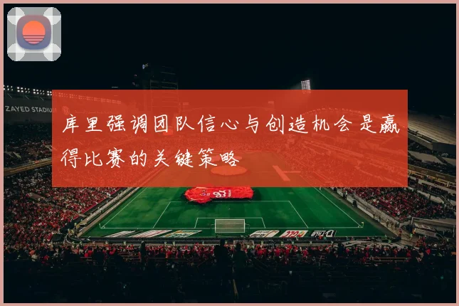 库里强调团队信心与创造机会是赢得比赛的关键策略