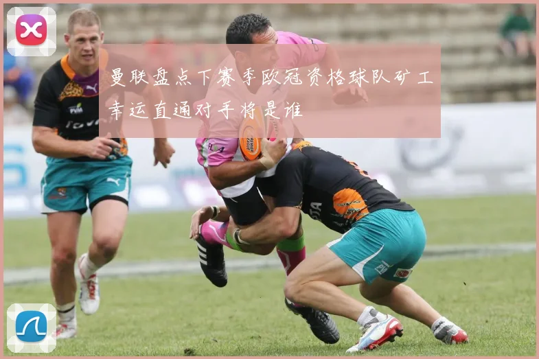 曼联盘点下赛季欧冠资格球队矿工幸运直通对手将是谁