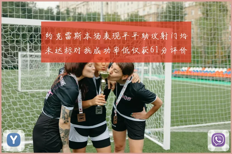 约克雷斯本场表现平平助攻射门均未达标对抗成功率低仅获61分评价