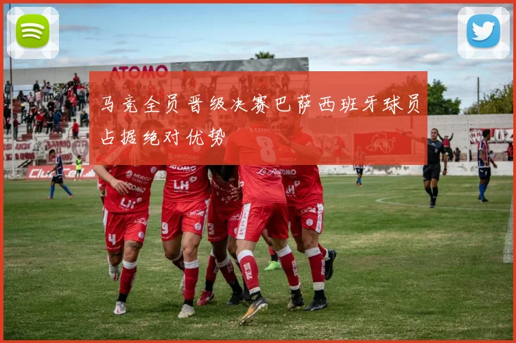 马竞全员晋级决赛巴萨西班牙球员占据绝对优势
