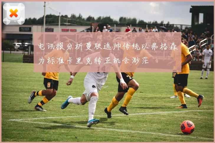 电讯报分析曼联选帅传统以弗格森为标准卡里克转正机会渺茫