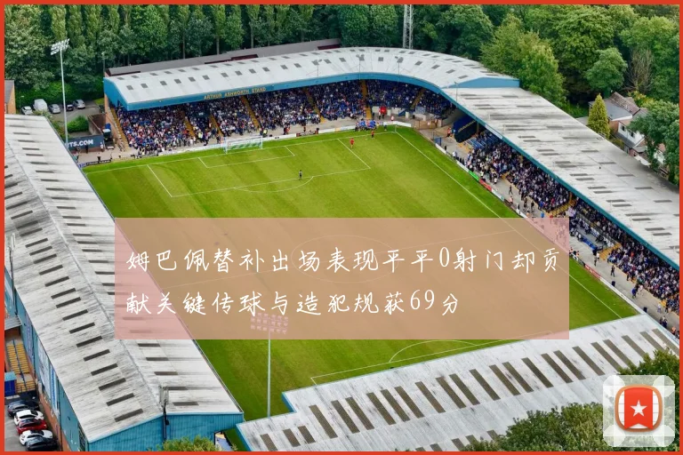 姆巴佩替补出场表现平平0射门却贡献关键传球与造犯规获69分