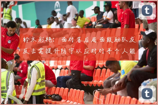 铃木彩艳：面对落后局面鼓励队友反击需提升防守以应对对手个人能力