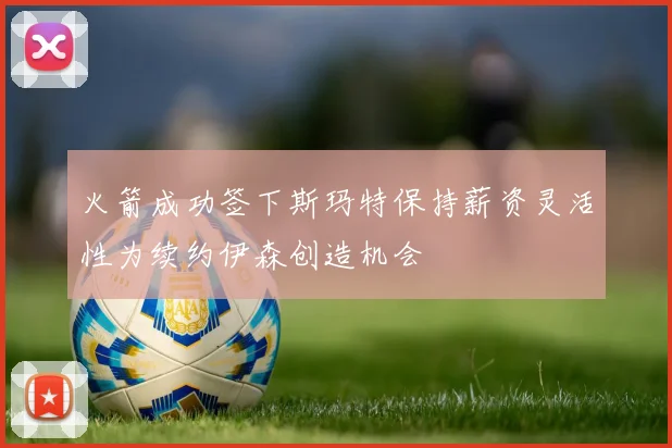 火箭成功签下斯玛特保持薪资灵活性为续约伊森创造机会