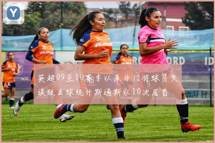 英超09至10赛季以来非门将球员失误致丢球统计斯通斯以10次居首