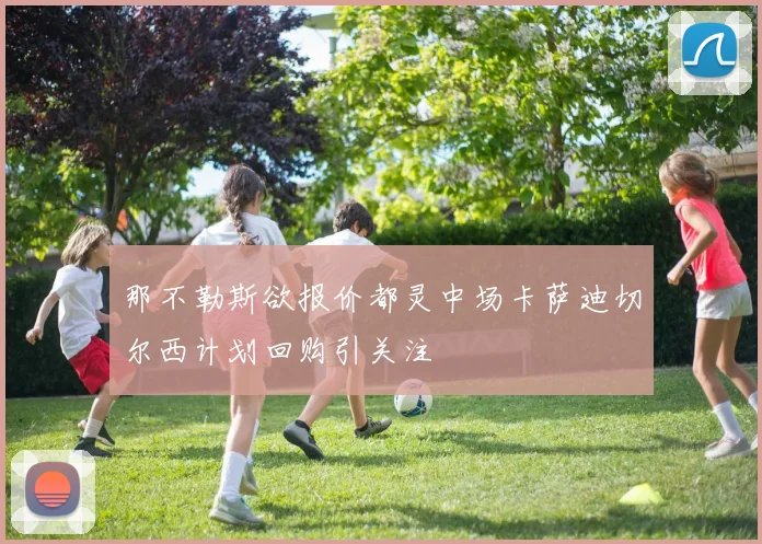 那不勒斯欲报价都灵中场卡萨迪切尔西计划回购引关注