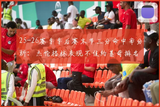 25-26赛季季后赛末节三分命中率分析：杰伦格林表现不佳约基奇排名靠后