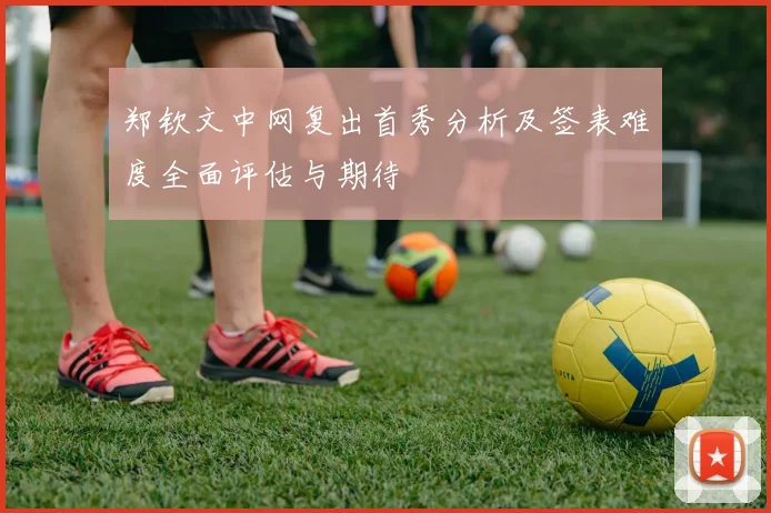 郑钦文中网复出首秀分析及签表难度全面评估与期待