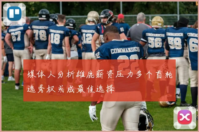 媒体人分析雄鹿薪资压力多个首轮选秀权或成最佳选择