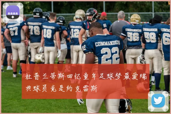 杜普兰蒂斯回忆童年足球梦最爱瑞典球员竟是约克雷斯