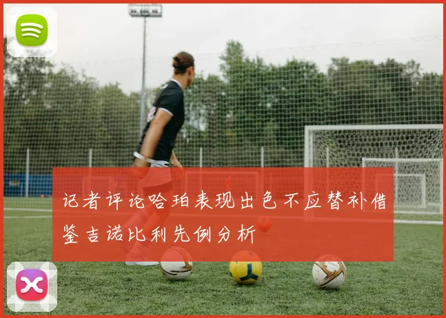 记者评论哈珀表现出色不应替补借鉴吉诺比利先例分析