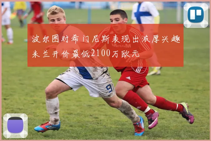 波尔图对希门尼斯表现出浓厚兴趣米兰开价最低2100万欧元