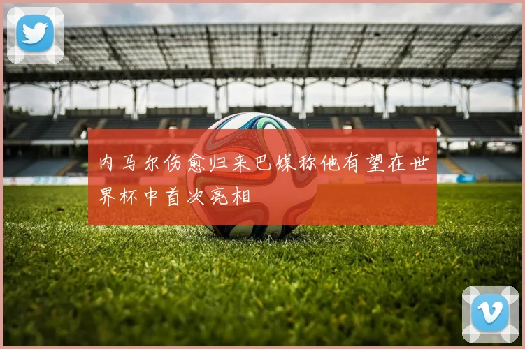 内马尔伤愈归来巴媒称他有望在世界杯中首次亮相