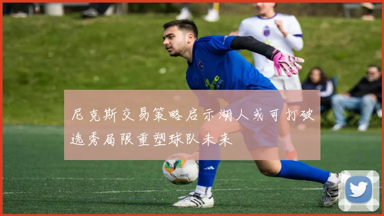 尼克斯交易策略启示湖人或可打破选秀局限重塑球队未来
