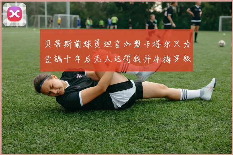贝蒂斯前球员坦言加盟卡塔尔只为金钱十年后无人记得我并非梅罗级别