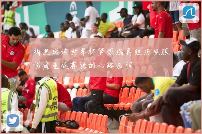 梅里诺谈世界杯梦想成真经历克服伤痛重返赛场的心路历程