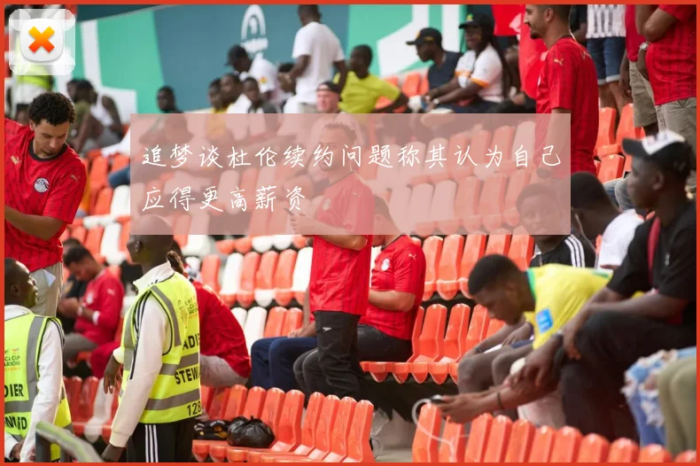 追梦谈杜伦续约问题称其认为自己应得更高薪资