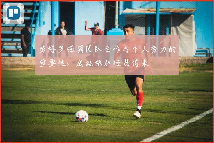 劳塔罗强调团队合作与个人努力的重要性，成就绝非轻易得来