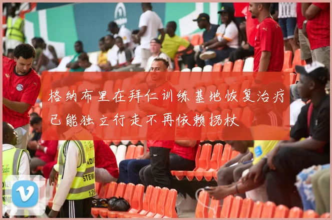 格纳布里在拜仁训练基地恢复治疗已能独立行走不再依赖拐杖