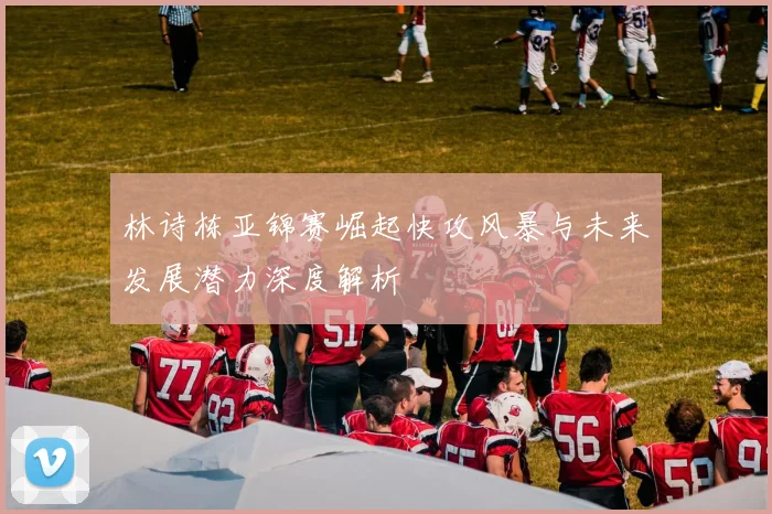 林诗栋亚锦赛崛起快攻风暴与未来发展潜力深度解析