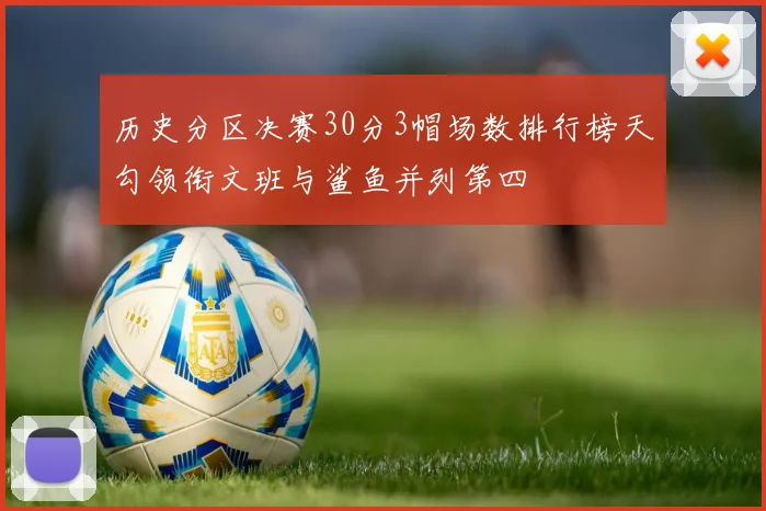 历史分区决赛30分3帽场数排行榜天勾领衔文班与鲨鱼并列第四
