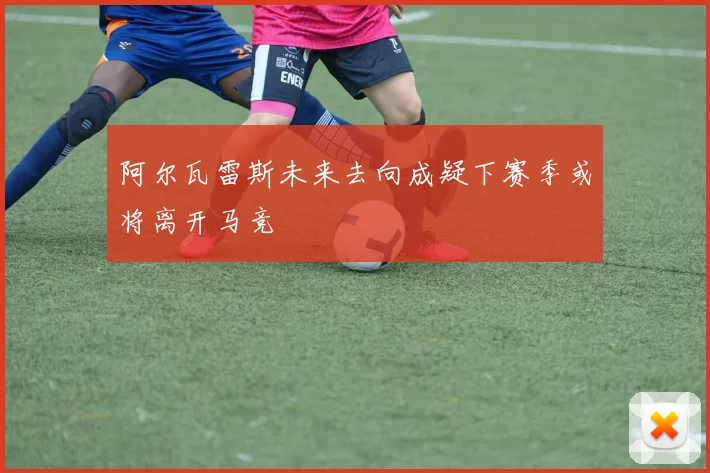 阿尔瓦雷斯未来去向成疑下赛季或将离开马竞