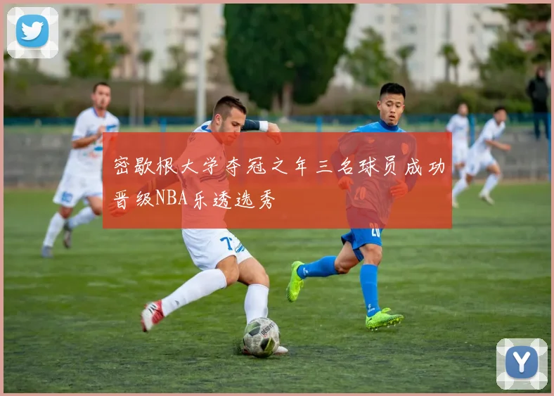 密歇根大学夺冠之年三名球员成功晋级NBA乐透选秀