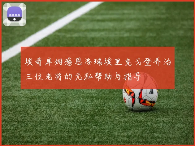 埃奇库姆感恩洛瑞埃里克戈登乔治三位老将的无私帮助与指导